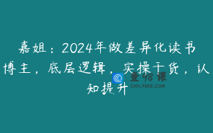 嘉姐：2024年做差异化读书博主，底层逻辑，实操干货，认知提升