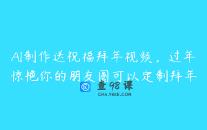 AI制作送祝福拜年视频，过年惊艳你的朋友圈可以定制拜年