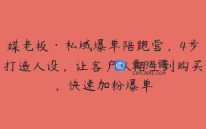 媒老板·私域爆单陪跑营，4步打造人设，让客户从陌生到购买，快速加粉爆单