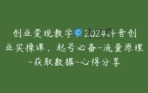 创业变现教学，2024抖音创业实操课，起号必备-流量原理-获取数据-心得分享