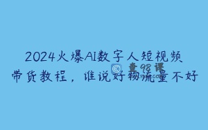 2024火爆AI数字人短视频带货教程，谁说好物流量不好