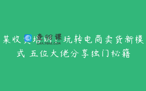 某收费培训：玩转电商卖货新模式 五位大佬分享独门秘籍