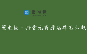 蟹老板·抖音无货源店群怎么做