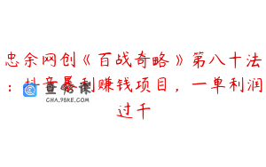 忠余网创《百战奇略》第八十法：抖音暴利赚钱项目，一单利润过千