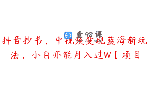 抖音抄书，中视频变现蓝海新玩法，小白亦能月入过W【项目