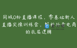 同城0粉直播课程，零基础新人直播实操训练营，解析抖音电商的底层逻辑
