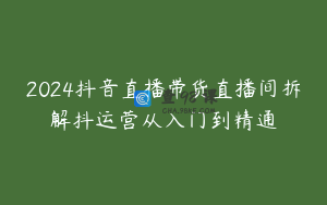 2024抖音直播带货直播间拆解抖运营从入门到精通
