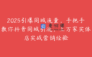 2025引爆同城流量，手把手教你抖音同城引流，上万家实体店实战营销经验