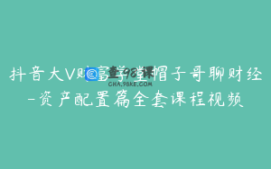 抖音大V财富学堂帽子哥聊财经-资产配置篇全套课程视频