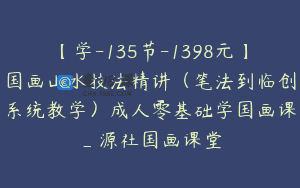 【学-135节-1398元】国画山水技法精讲（笔法到临创系统教学）成人零基础学国画课_源社国画课堂
