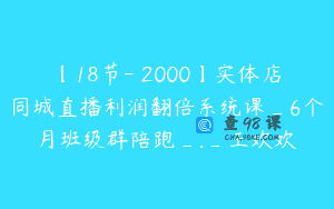 【18节-￥2000】实体店同城直播利润翻倍系统课_6个月班级群陪跑_._王欢欢