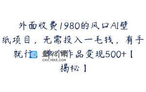 外面收费1980的风口AI壁纸项目，无需投入一毛钱，有手就行，单个作品变现500+【揭秘】