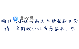 喻班长小红书高客单精准获客营销，偷偷做小红书高客单，原