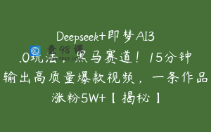 Deepseek+即梦AI3.0玩法，黑马赛道！15分钟输出高质量爆款视频，一条作品涨粉5W+【揭秘】