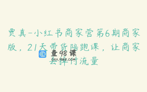 贾真-小红书商家营第6期商家版，21天带货陪跑课，让商家丢掉付流量
