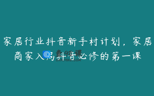 家居行业抖音新手村计划，家居商家入局抖音必修的第一课