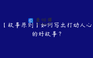 【故事原则】如何写出打动人心的好故事？