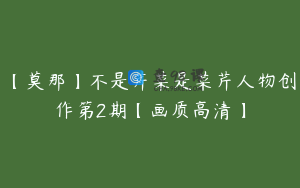 【莫那】不是芹菜是菜芹人物创作第2期【画质高清】