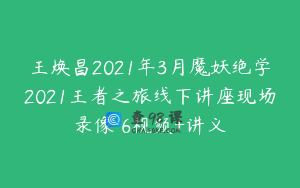王焕昌2021年3月魔妖绝学2021王者之旅线下讲座现场录像 6视频+讲义