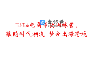 TikTok电商带货训练营，跟随时代潮流-梦合出海跨境