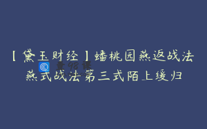 【黛玉财经】蟠桃园燕返战法 燕式战法第三式陌上缓归
