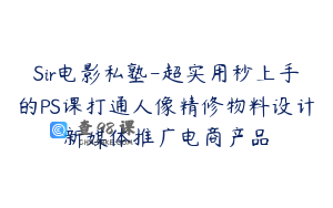 Sir电影私塾-超实用秒上手的PS课打通人像精修物料设计新媒体推广电商产品