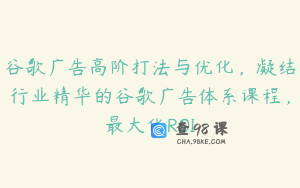 谷歌广告高阶打法与优化，凝结行业精华的谷歌广告体系课程，最大化ROI