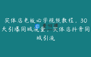 实体店老板必学视频教程，30天引爆同城流量，实体店抖音同城引流
