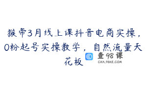 猴帝3月线上课抖音电商实操,0粉起号实操教学,自然流量天花板