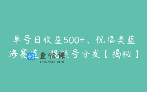 单号日收益500+、祝福类蓝海赛道、视频号分发【揭秘】