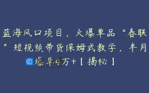 蓝海风口项目，火爆单品“春联”短视频带货保姆式教学，半月爆单4万+【揭秘】