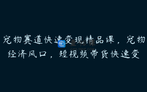 宠物赛道快速变现精品课，宠物经济风口，短视频带货快速变