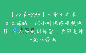 【22节-299】《帝王之术》之谋略：10小时谋略视频课程_7天陪跑训练营_景阳老师-企业咨询