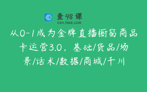 从0-1成为金牌直播橱窗商品卡运营3.0，基础/货品/场景/话术/数据/商城/千川