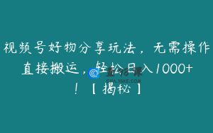 视频号好物分享玩法，无需操作直接搬运，轻松日入1000+！【揭秘】
