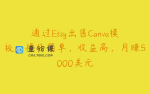 通过Etsy出售Canva模板，操作简单，收益高，月赚5000美元