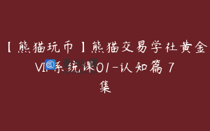 【熊猫玩币】熊猫交易学社黄金VIP系统课01-认知篇 7集