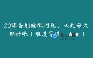 20课告别睡眠问题，从此每天都好眠【难度等级：★★】