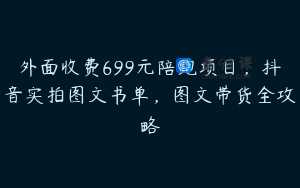 外面收费699元陪跑项目，抖音实拍图文书单，图文带货全攻略