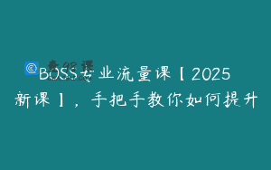 BOSS专业流量课【2025新课】，手把手教你如何提升