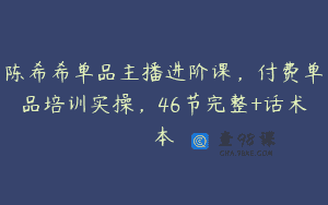 陈希希单品主播进阶课，付费单品培训实操，46节完整+话术本