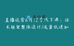 直播运营6月12号线下课：话术框架整体设计/流量低迷如
