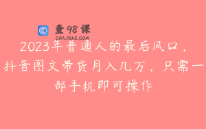 2023年普通人的最后风口,抖音图文带货月入几万,只需一部手机即可操作