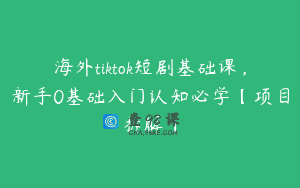 海外tiktok短剧基础课，新手0基础入门认知必学【项目拆解】