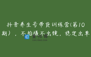 抖音养生号带货训练营(第10期），不拍摄不出镜，稳定出单