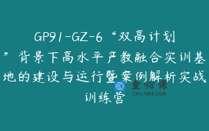 GP91-GZ-6“双高计划”背景下高水平产教融合实训基地的建设与运行暨案例解析实战训练营