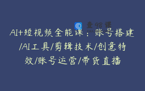 AI+短视频全能课：账号搭建/AI工具/剪辑技术/创意特效/账号运营/带货直播