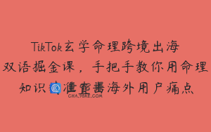 TikTok玄学命理跨境出海双语掘金课，手把手教你用命理知识精准直击海外用户痛点