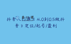 抖音入门课《从0到0.5做抖音》定位/起号/盈利