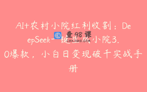 AI+农村小院红利收割：DeepSeek一键生成小院3.0爆款，小白日变现破千实战手册